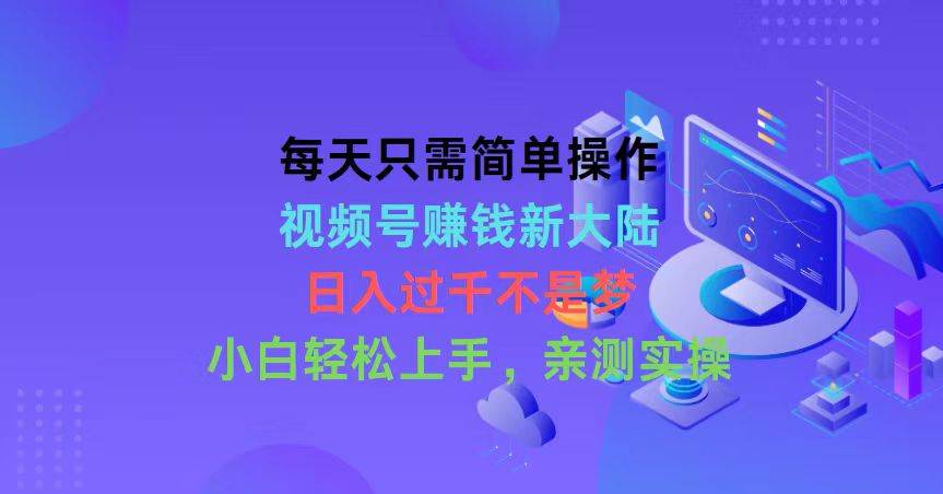 每天只需简单操作,视频号赚钱新大陆,日入过千不是梦-高华