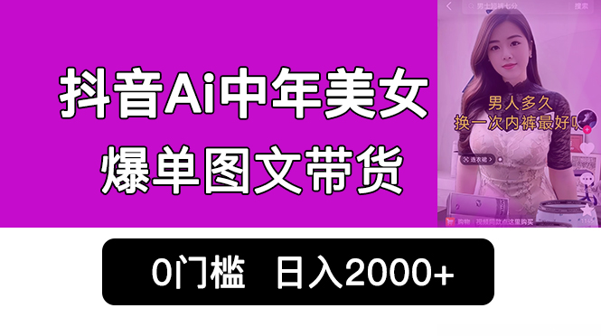 抖音Ai中年美女爆单图文带货,最新玩法,0门槛发图文,日入2000+销量爆炸-高华