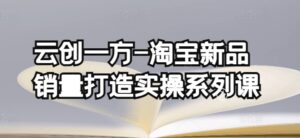 云创一方-淘宝新品销量打造实操系列课,基础销量打造(4课程)+补单渠道分析(4课程)-高华