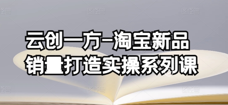 云创一方-淘宝新品销量打造实操系列课,基础销量打造(4课程)+补单渠道分析(4课程)-高华