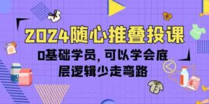 2024随心推叠投课,0基础学员,可以学会底层逻辑少走弯路(14节)-高华