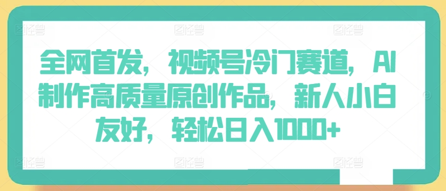 全网首发,视频号冷门赛道,AI制作高质量原创作品,新人小白友好,轻松日入1000+-高华