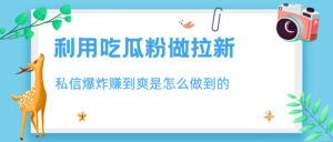 利用吃瓜粉做拉新,私信爆炸日入1000+赚到爽是怎么做到的-高华