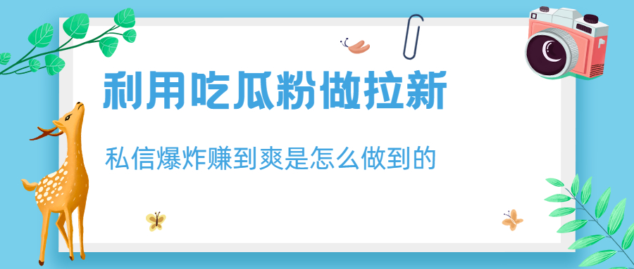利用吃瓜粉做拉新，私信爆炸日入1000+赚到爽是怎么做到的-高华
