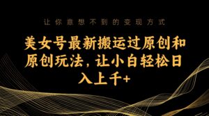 美女号最新搬运过原创和原创玩法，让小白轻松日入上千-高华