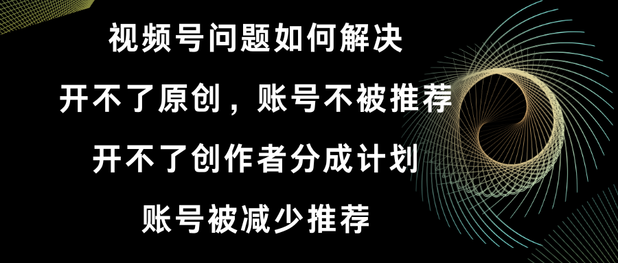 视频号开不了原创和创作者分成计划 账号被减少推荐 账号不被推荐】如何解决-高华