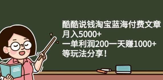 酷酷说钱淘宝蓝海付费文章:月入5000+一单利润200一天赚1000+(等玩法分享)-高华