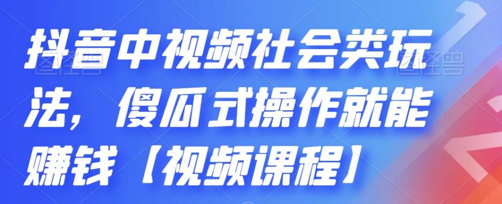 抖音中视频社会类玩法,傻瓜式操作就能赚钱【视频课程】.-高华