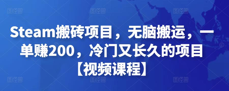Steam搬砖项目，无脑搬运，一单赚200，冷门又长久的项目【视频课程】￼-高华