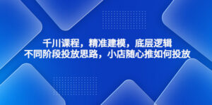 千川课程,精准建模,底层逻辑,不同阶段投放思路,小店随心推如何投放-高华