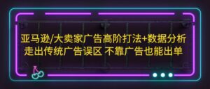 亚马逊/大卖家广告高阶打法+数据分析,走出传统广告误区 不靠广告也能出单-高华