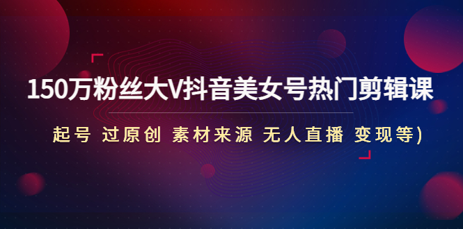 150万粉丝大V抖音美女号热门剪辑课(起号 过原创 素材来源 无人直播 变现)-高华