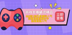游戏主播破流精品课,从0到1提升直播间人气 提高自我直播水平 提高直播人气-高华