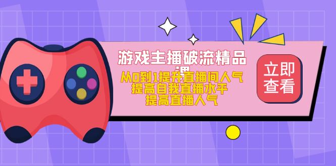 游戏主播破流精品课,从0到1提升直播间人气 提高自我直播水平 提高直播人气-高华