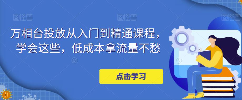 万相台投放·新手到精通课程,学会这些,低成本拿流量不愁!-高华