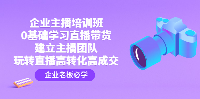 企业主播培训班:0基础学习直播带货,建立主播团队,玩转直播高转化高成交-高华