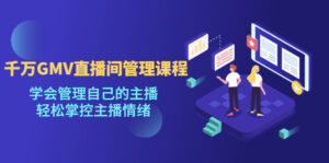 千万GMV直播间的管理课程:学会管理自己的主播,轻松掌控主播情绪-高华