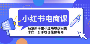小红书电商课程,解决新手做小红书电商困惑,小白一台手机也能做电商-高华