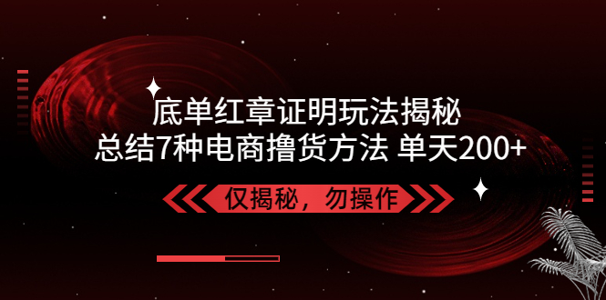 独家底单红章证明揭秘 总结7种电商撸货方法 操作简单,单天200+【仅揭秘】-高华
