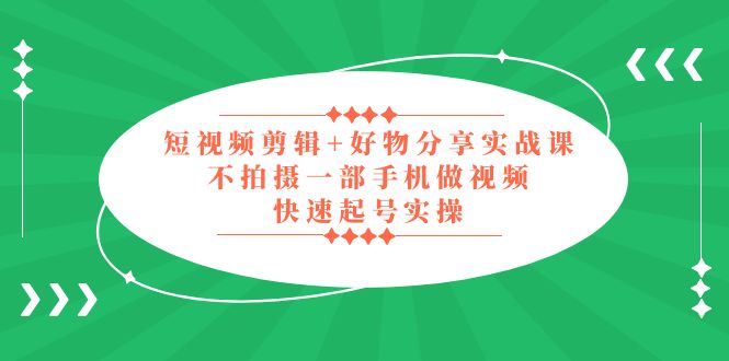 短视频剪辑+好物分享实战课,无需拍摄一部手机做视频,快速起号实操!-高华