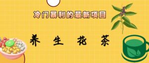冷门暴利的最新项目,养生花茶!七八月是红利期-高华