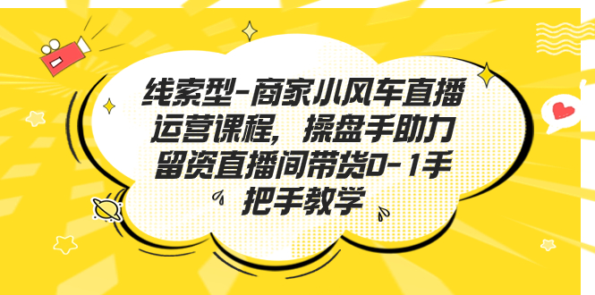 线索型-商家小风车直播运营课程,操盘手助力留资直播间带货0-1手把手教学-高华