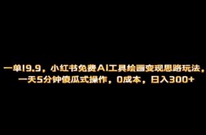 小红书免费AI工具绘画变现玩法,一天5分钟傻瓜式操作,0成本日入300+-高华
