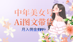 中年美女号ai图文带货3.0玩法,单号月入五位数,可多账号矩阵,全AI创作-高华
