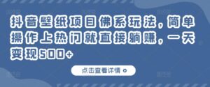 抖音壁纸项目佛系玩法,简单操作上热门就直接躺赚,一天变现500+-高华