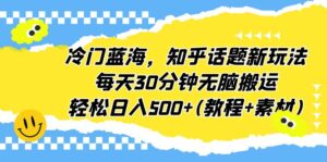 冷门蓝海,知乎话题新玩法,每天30分钟无脑搬运,轻松日入500+(教程+素材)-高华