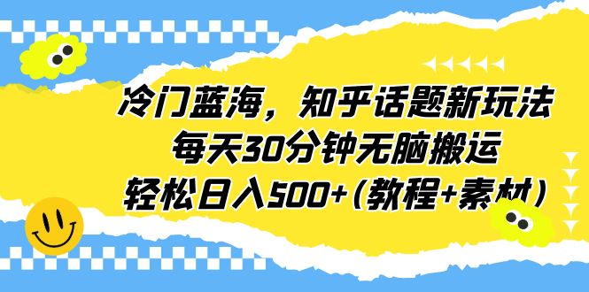 冷门蓝海,知乎话题新玩法,每天30分钟无脑搬运,轻松日入500+(教程+素材)-高华