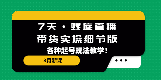 7天·螺旋直播·带货实操细节版:3月新课,各种起号玩法教学!-高华