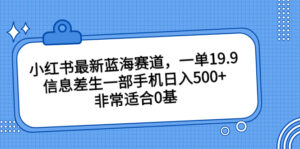 小红书最新蓝海赛道,一单19.9,信息差生一部手机日入500+,非常适合0基-高华