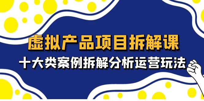 虚拟产品项目拆解课,十大类案例拆解分析运营玩法(11节课)-高华