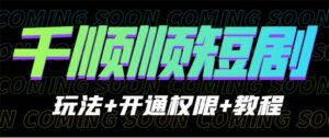 收费800多的千顺顺短剧玩法+开通权限+教程-高华