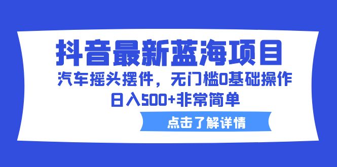 抖音最新蓝海项目,汽车摇头摆件,无门槛0基础操作,日入500+非常简单-高华