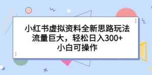 小红书虚拟资料全新思路玩法,流量巨大,轻松日入300+,小白可操作-高华