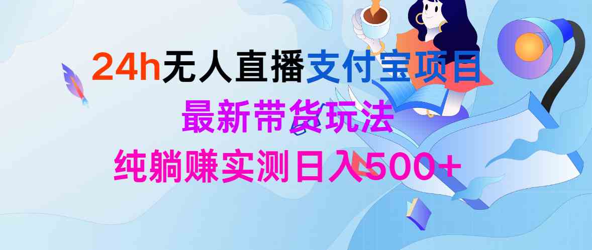 (9934期)24h无人直播支付宝项目,最新带货玩法,纯躺赚实测日入500+-高华