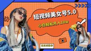 短板视频美女号5.0,小白轻松月入10w-高华