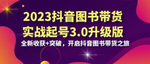 2023抖音 图书带货实战起号3.0升级版:全新收获+突破,开启抖音图书带货…-高华