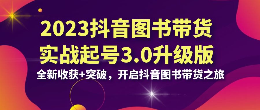2023抖音 图书带货实战起号3.0升级版:全新收获+突破,开启抖音图书带货…-高华