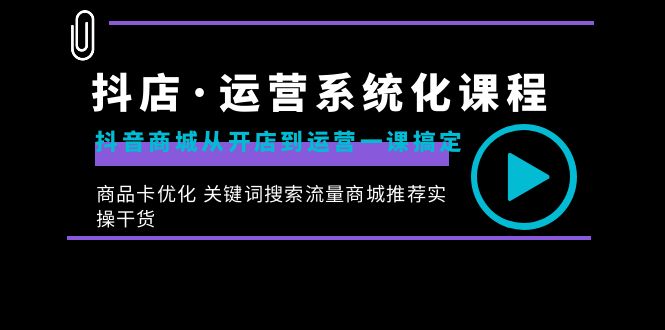 抖店·运营系统化课程:抖音商城从开店到运营一课搞定,商品卡优化 关键…-高华