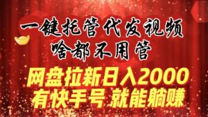 一键托管代发视频,啥都不用管,网盘拉新日入2000+,有快手号就能躺赚-高华