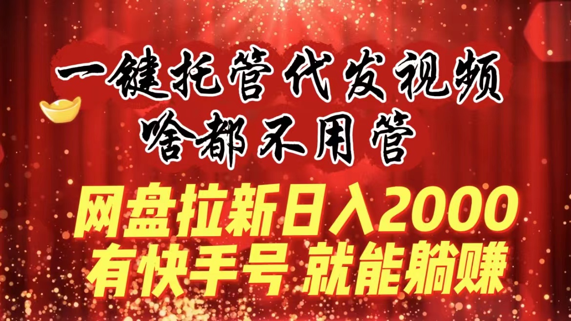 一键托管代发视频,啥都不用管,网盘拉新日入2000+,有快手号就能躺赚-高华