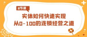 实体·如何快速实现从0-100的连锁经营之道(8节视频课)-高华