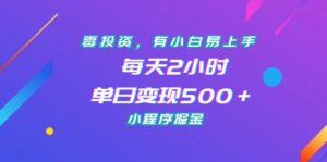 零投资,有小白易上手,每天2小时,单日变现500+,小程序掘金-高华