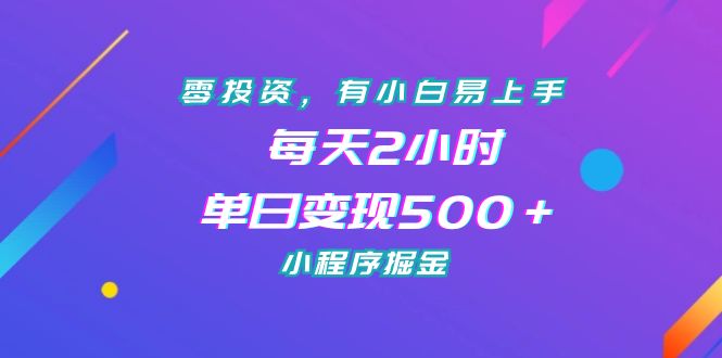 零投资,有小白易上手,每天2小时,单日变现500+,小程序掘金-高华