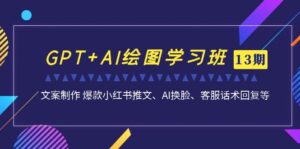 GPT+AI绘图学习班【第13期】 文案制作 爆款小红书推文、AI换脸、客服话术-高华