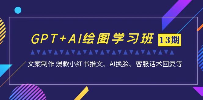 GPT+AI绘图学习班【第13期】 文案制作 爆款小红书推文、AI换脸、客服话术-高华