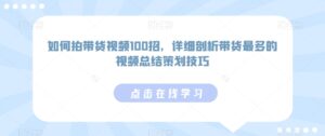 如何拍带货视频100招,详细剖析带货最多的视频总结策划技巧-高华